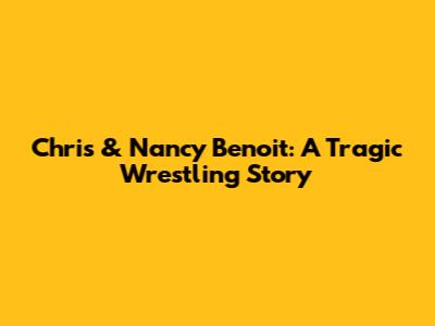 Chris & Nancy Benoit: A Tragic Wrestling Story