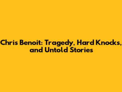 Chris Benoit: Tragedy, Hard Knocks, and Untold Stories