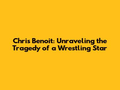 Chris Benoit: Unraveling the Tragedy of a Wrestling Star