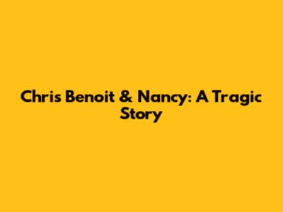 Chris Benoit & Nancy: A Tragic Story