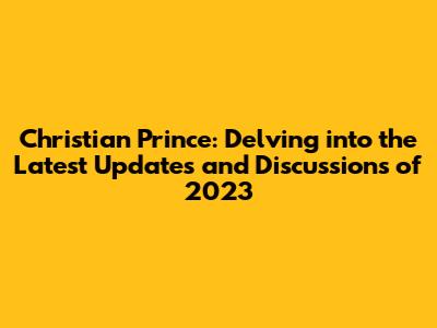 Christian Prince: Delving into the Latest Updates and Discussions of 2023