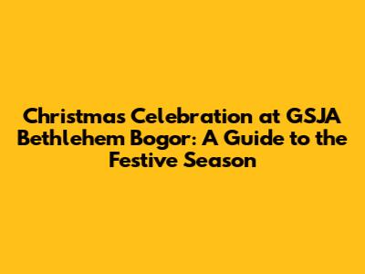 Christmas Celebration at GSJA Bethlehem Bogor: A Guide to the Festive Season