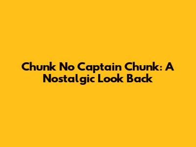 Chunk No Captain Chunk: A Nostalgic Look Back