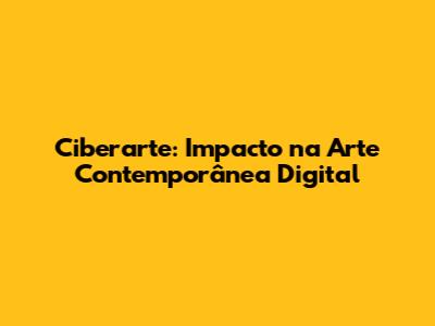 Ciberarte: Impacto na Arte Contemporânea Digital