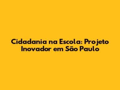 Cidadania na Escola: Projeto Inovador em São Paulo