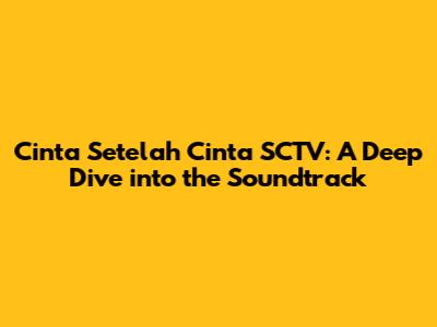 Cinta Setelah Cinta SCTV: A Deep Dive into the Soundtrack