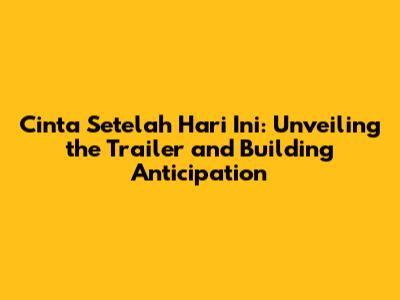 Cinta Setelah Hari Ini: Unveiling the Trailer and Building Anticipation