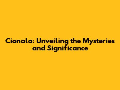 Cionala: Unveiling the Mysteries and Significance