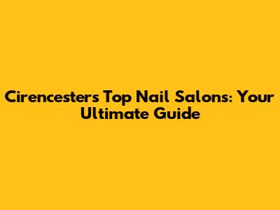 Cirencester's Top Nail Salons: Your Ultimate Guide