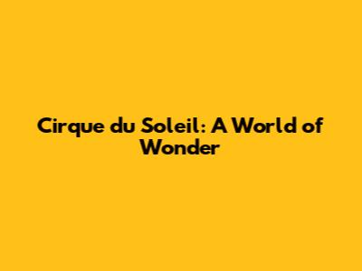 Cirque du Soleil: A World of Wonder