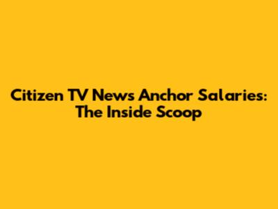 Citizen TV News Anchor Salaries: The Inside Scoop
