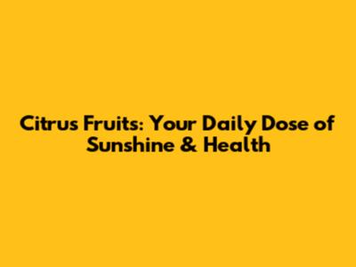 Citrus Fruits: Your Daily Dose of Sunshine & Health