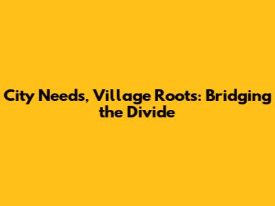 City Needs, Village Roots: Bridging the Divide