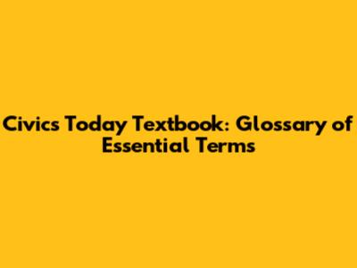 Civics Today Textbook: Glossary of Essential Terms