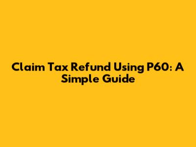 Claim Tax Refund Using P60: A Simple Guide