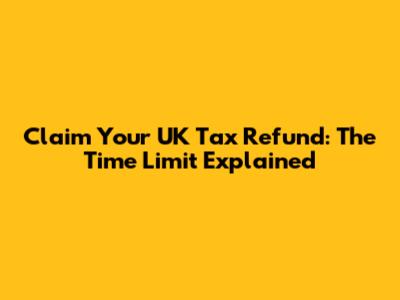Claim Your UK Tax Refund: The Time Limit Explained