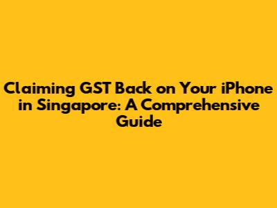 Claiming GST Back on Your iPhone in Singapore: A Comprehensive Guide