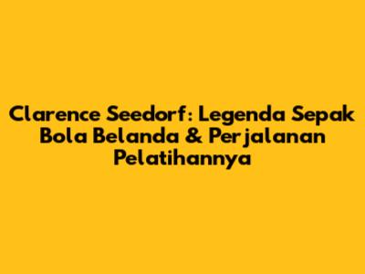 Clarence Seedorf: Legenda Sepak Bola Belanda & Perjalanan Pelatihannya