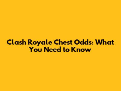 Clash Royale Chest Odds: What You Need to Know