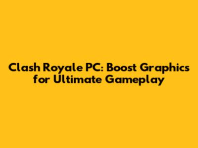 Clash Royale PC: Boost Graphics for Ultimate Gameplay