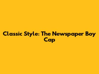 Classic Style: The Newspaper Boy Cap
