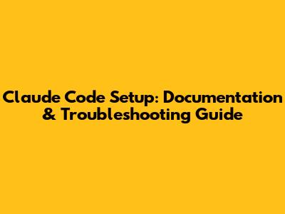 Claude Code Setup: Documentation & Troubleshooting Guide