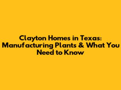 Clayton Homes in Texas: Manufacturing Plants & What You Need to Know