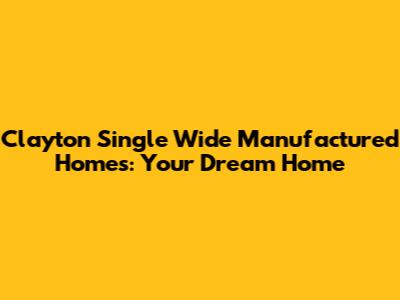 Clayton Single Wide Manufactured Homes: Your Dream Home