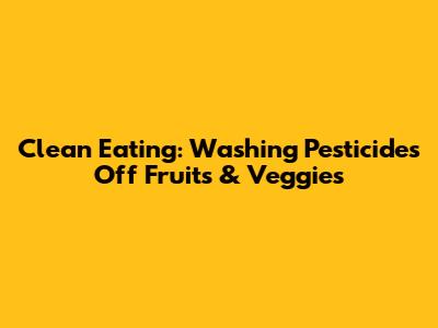 Clean Eating: Washing Pesticides Off Fruits & Veggies