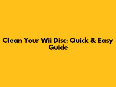 Clean Your Wii Disc: Quick & Easy Guide