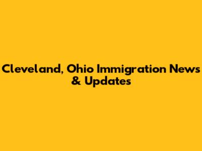Cleveland, Ohio Immigration News & Updates