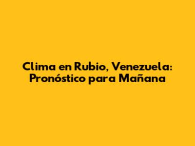Clima en Rubio, Venezuela: Pronóstico para Mañana
