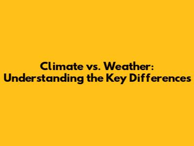 Climate vs. Weather: Understanding the Key Differences