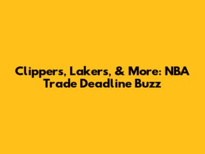 Clippers, Lakers, & More: NBA Trade Deadline Buzz