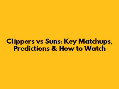 Clippers vs Suns: Key Matchups, Predictions & How to Watch