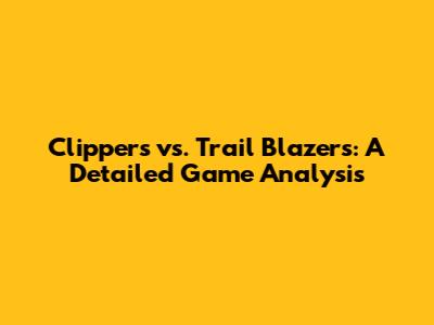 Clippers vs. Trail Blazers: A Detailed Game Analysis