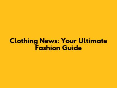 Clothing News: Your Ultimate Fashion Guide