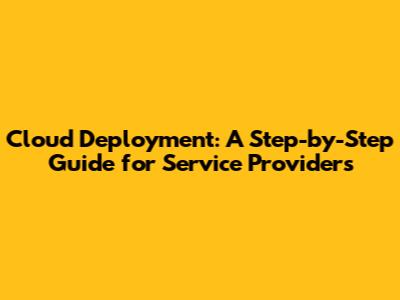 Cloud Deployment: A Step-by-Step Guide for Service Providers
