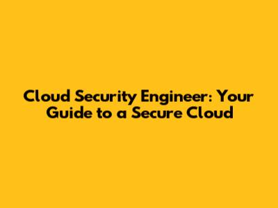 Cloud Security Engineer: Your Guide to a Secure Cloud