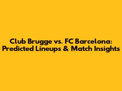 Club Brugge vs. FC Barcelona: Predicted Lineups & Match Insights