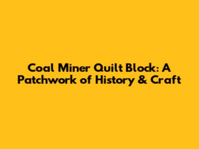 Coal Miner Quilt Block: A Patchwork of History & Craft
