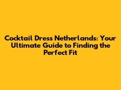 Cocktail Dress Netherlands: Your Ultimate Guide to Finding the Perfect Fit