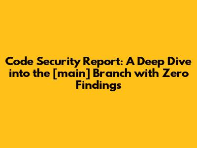 Code Security Report: A Deep Dive into the [main] Branch with Zero Findings