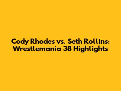 Cody Rhodes vs. Seth Rollins: Wrestlemania 38 Highlights