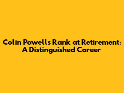 Colin Powell's Rank at Retirement: A Distinguished Career