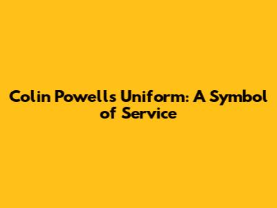 Colin Powell's Uniform: A Symbol of Service