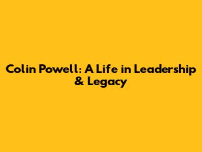 Colin Powell: A Life in Leadership & Legacy