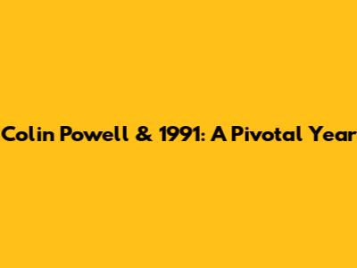 Colin Powell & 1991: A Pivotal Year
