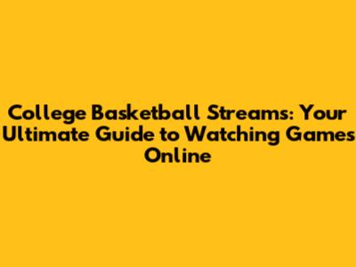 College Basketball Streams: Your Ultimate Guide to Watching Games Online