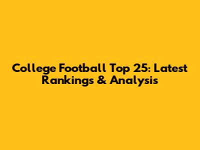 College Football Top 25: Latest Rankings & Analysis